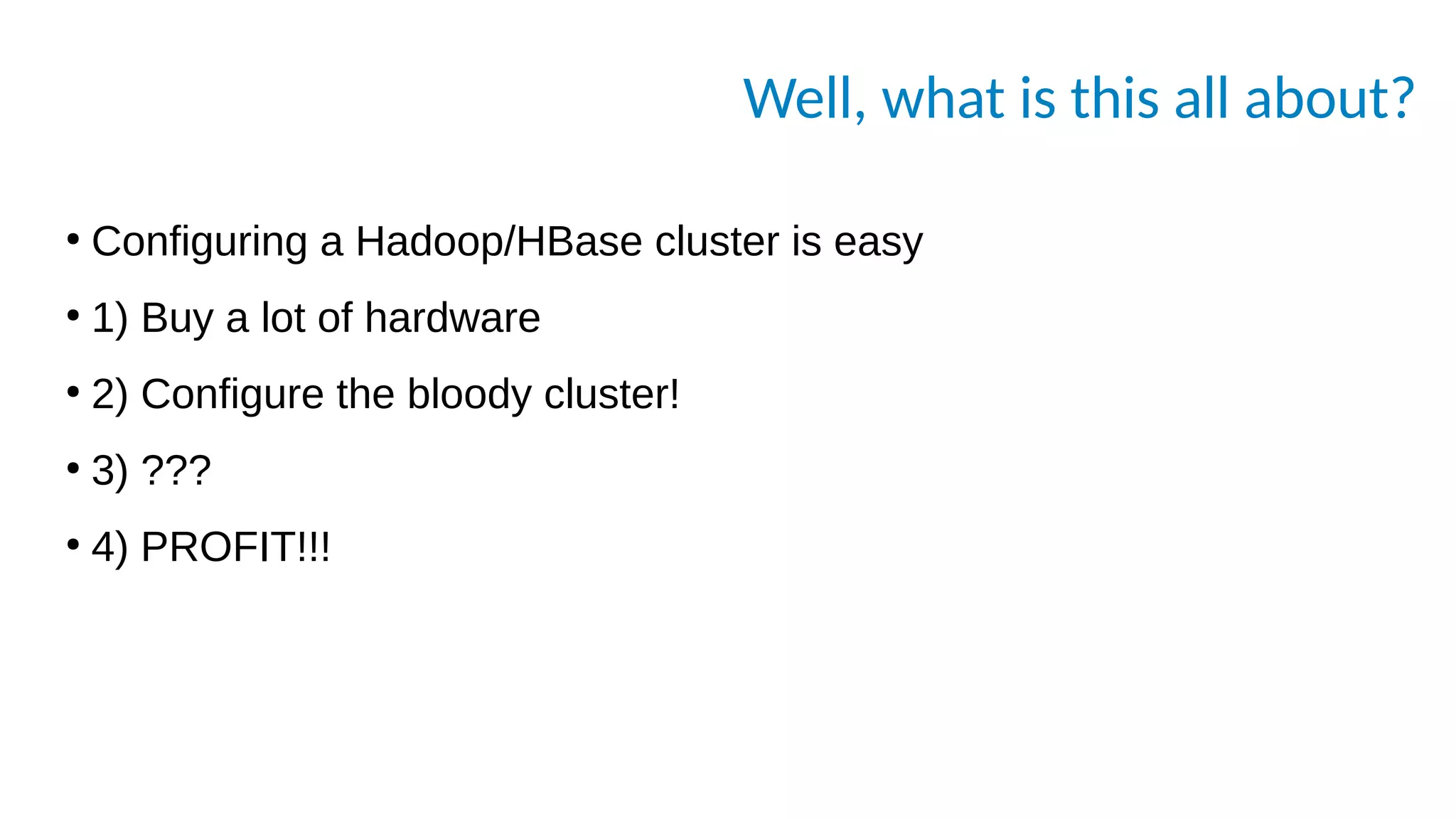 Well, what is this all about?
●
Configuring a Hadoop/HBase cluster is easy
●
1) Buy a lot of hardware
●
2) Configure the bloody cluster!
●
3) ???
●
4) PROFIT!!!
 