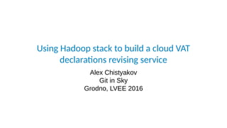 Using Hadoop stack to build a cloud VAT
declarations revising service
Alex Chistyakov
Git in Sky
Grodno, LVEE 2016
 