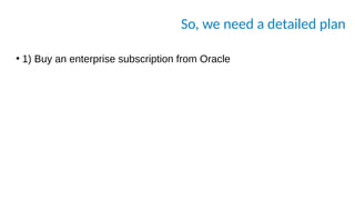 So, we need a detailed plan
●
1) Buy an enterprise subscription from Oracle
 