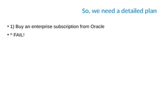 So, we need a detailed plan
●
1) Buy an enterprise subscription from Oracle
●
^ FAIL!
 