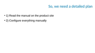 So, we need a detailed plan
●
1) Read the manual on the product site
●
2) Configure everything manually
 