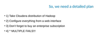 So, we need a detailed plan
●
1) Take Cloudera distribution of Hadoop
●
2) Configure everything from a web interface
●
3) Don’t forget to buy an enterprise subscription
●
4) ^ MULTIPLE FAILS!!!
 