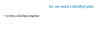 So, we need a detailed plan
●
1) Hire a DevOps engineer
 