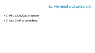 So, we need a detailed plan
●
1) Hire a DevOps engineer
●
2) Use Chef or something
 