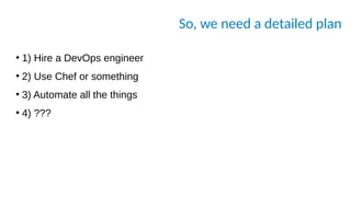 So, we need a detailed plan
●
1) Hire a DevOps engineer
●
2) Use Chef or something
●
3) Automate all the things
●
4) ???
 
