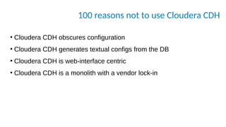 100 reasons not to use Cloudera CDH
●
Cloudera CDH obscures configuration
●
Cloudera CDH generates textual configs from the DB
●
Cloudera CDH is web-interface centric
●
Cloudera CDH is a monolith with a vendor lock-in
 