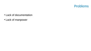 Problems
●
Lack of documentation
●
Lack of manpower
 
