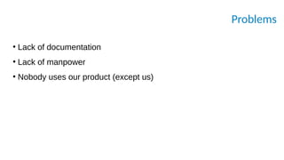 Problems
●
Lack of documentation
●
Lack of manpower
●
Nobody uses our product (except us)
 