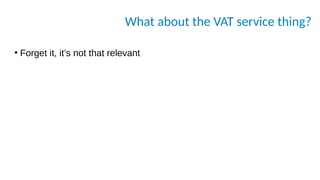 What about the VAT service thing?
●
Forget it, it’s not that relevant
 
