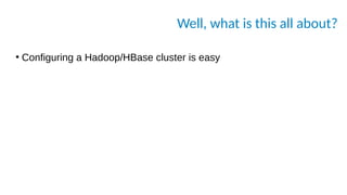 Well, what is this all about?
●
Configuring a Hadoop/HBase cluster is easy
 