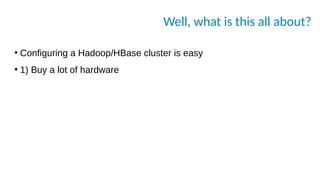 Well, what is this all about?
●
Configuring a Hadoop/HBase cluster is easy
●
1) Buy a lot of hardware
 