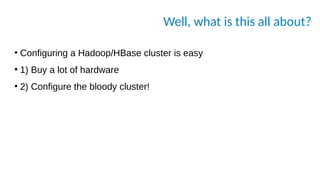Well, what is this all about?
●
Configuring a Hadoop/HBase cluster is easy
●
1) Buy a lot of hardware
●
2) Configure the bloody cluster!
 