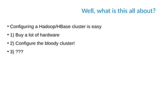 Well, what is this all about?
●
Configuring a Hadoop/HBase cluster is easy
●
1) Buy a lot of hardware
●
2) Configure the bloody cluster!
●
3) ???
 