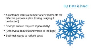 Big Data is hard!
●
A customer wants a number of environments for
different purposes (dev, testing, staging &
production)
●
DevOps culture requires repeatability!
●
(Observe a beautiful snowflake to the right)
●
Business wants to reduce costs
 