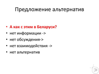 Предложение альтернатив
• А как с этим в Беларуси?
• нет информации ->
• нет обсуждения->
• нет взаимодействия ->
• нет альтернатив
 