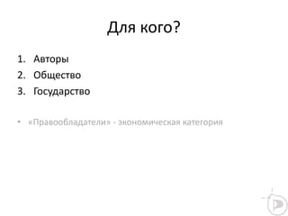Для кого?
1. Авторы
2. Общество
3. Государство
• «Правообладатели» - экономическая категория
 
