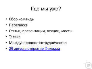 Где мы уже?
• Сбор команды
• Переписка
• Статьи, презентации, лекции, мосты
• Талака
• Международное сотрудничество
• 29 августа открытие Филиала
 