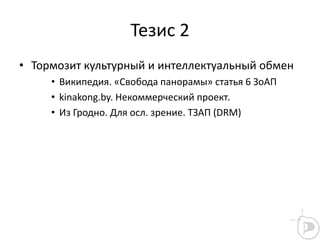 Тезис 2
• Тормозит культурный и интеллектуальный обмен
• Википедия. «Свобода панорамы» статья 6 ЗоАП
• kinakong.by. Некоммерческий проект.
• Из Гродно. Для осл. зрение. ТЗАП (DRM)
 