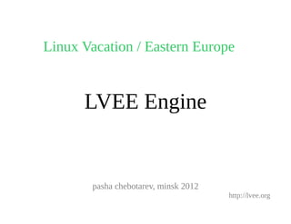 Linux Vacation / Eastern Europe


      LVEE Engine


       pasha chebotarev, minsk 2012
                                      http://lvee.org
 