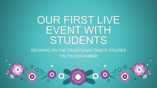 OUR FIRST LIVE
EVENT WITH
STUDENTS
DECIDING ON THE TRADITIONAL DANCE FIGURES
ON 7TH NOVEMBER
 