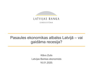 Pasaules ekonomikas atbalss Latvijā – vai
gaidāma recesija?
Klāvs Zutis
Latvijas Bankas ekonomists
16.01.2020.
 