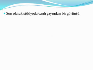  Son olarak stüdyoda canlı yayından bir görüntü.
 