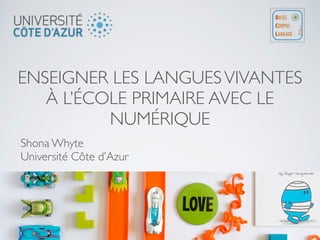 ENSEIGNER LES LANGUESVIVANTES
À L’ÉCOLE PRIMAIRE AVEC LE
NUMÉRIQUE
Shona Whyte
Université Côte d’Azur
 