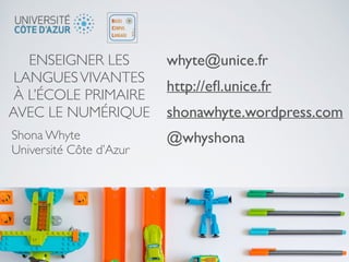 ENSEIGNER LES
LANGUESVIVANTES
À L’ÉCOLE PRIMAIRE
AVEC LE NUMÉRIQUE
Shona Whyte
Université Côte d’Azur
whyte@unice.fr
http://eﬂ.unice.fr
shonawhyte.wordpress.com
@whyshona
 
