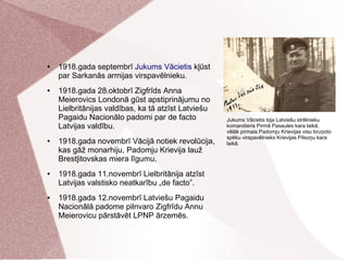 ● 1918.gada septembrī Jukums Vācietis kļūst
par Sarkanās armijas virspavēlnieku.
● 1918.gada 28.oktobrī Zigfrīds Anna
Meie...
