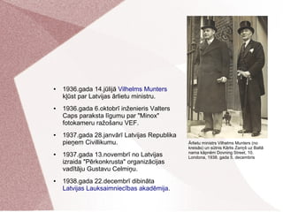 ● 1936.gada 14.jūlijā Vilhelms Munters
kļūst par Latvijas ārlietu ministru.
● 1936.gada 6.oktobrī inženieris Valters
Caps ...