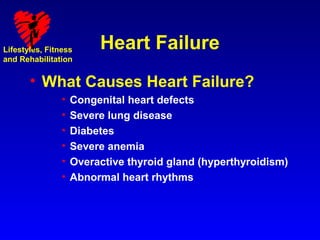 Lifestyles, Fitness      Heart Failure
and Rehabilitation


       • What Causes Heart Failure?
                •   Congenital heart defects
                •   Severe lung disease
                •   Diabetes
                •   Severe anemia
                •   Overactive thyroid gland (hyperthyroidism)
                •   Abnormal heart rhythms
 