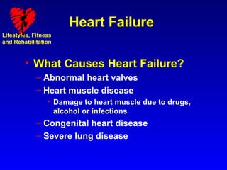 Heart Failure
Lifestyles, Fitness
and Rehabilitation



        • What Causes Heart Failure?
             – Abnormal heart valves
             – Heart muscle disease
                 • Damage to heart muscle due to drugs,
                   alcohol or infections
             – Congenital heart disease
             – Severe lung disease
 