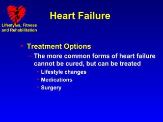 Heart Failure
Lifestyles, Fitness
and Rehabilitation



          • Treatment Options
              – The more common forms of heart failure
                cannot be cured, but can be treated
                  • Lifestyle changes
                  • Medications
                  • Surgery
 
