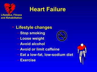 Heart Failure
Lifestyles, Fitness
and Rehabilitation



          • Lifestyle changes
              – Stop smoking
              – Loose weight
              – Avoid alcohol
              – Avoid or limit caffeine
              – Eat a low-fat, low-sodium diet
              – Exercise
 