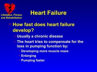Lifestyles, Fitness   Heart Failure
and Rehabilitation


       • How fast does heart failure
         develop?
           – Usually a chronic disease
           – The heart tries to compensate for the
             loss in pumping function by:
                • Developing more muscle mass
                • Enlarging
                • Pumping faster
 