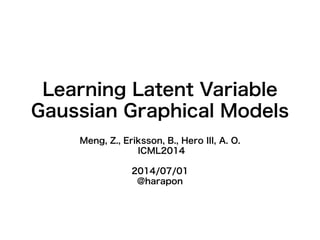 Learning Latent Variable
Gaussian Graphical Models
Meng, Z., Eriksson, B., Hero III, A. O.
ICML2014
2014/07/01
@harapon
 