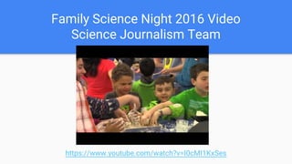 Family Science Night 2016 Video
Science Journalism Team
https://www.youtube.com/watch?v=I0cMI1KxSes
 