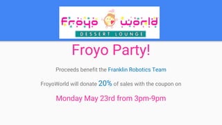 Froyo Party!
Proceeds benefit the Franklin Robotics Team
FroyoWorld will donate 20% of sales with the coupon on
Monday May 23rd from 3pm-9pm
 