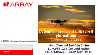 Datemi un drone e vi solleverò il
giornalismo
Cortina, 14/7/2016
Avv. Giovanni Battista Gallus
LL.M. Phd ISO 27001 Lead Auditor
gallus@array.eu - gallus@gm-lex.eu
https://www.flickr.com/photos/eschipul/
 