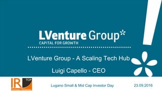 1
LVenture Group - A Scaling Tech Hub
Luigi Capello - CEO
Lugano Small & Mid Cap Investor Day 23.09.2016
 