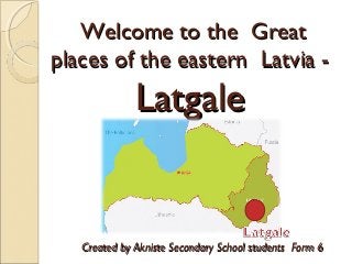 Welcome to the Great
places of the eastern Latvia -

Latgale

Created by Akniste Secondary School students Form 6

 