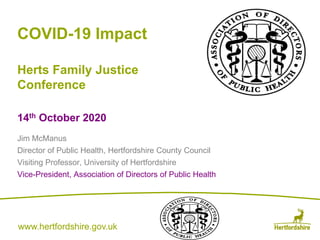 www.hertfordshire.gov.ukwww.hertfordshire.gov.uk
COVID-19 Impact
Herts Family Justice
Conference
14th October 2020
Jim McManus
Director of Public Health, Hertfordshire County Council
Visiting Professor, University of Hertfordshire
Vice-President, Association of Directors of Public Health
 