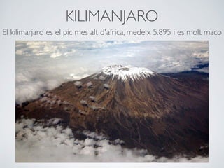 KILIMANJARO
El kilimarjaro es el pic mes alt d'africa, medeix 5.895 i es molt maco
 