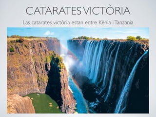 CATARATESVICTÒRIA
Las catarates victòria estan entre Kènia iTanzania
 