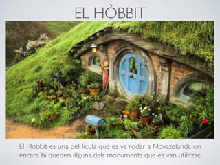 EL HÒBBIT
El Hòbbit es una pel·licula que es va rodar a Novazelanda on
encara hi queden alguns dels monuments que es van utilitzar.
 