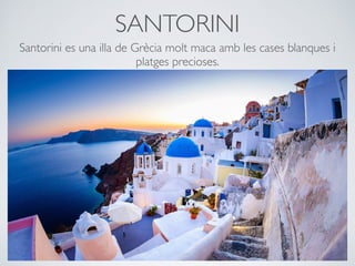 SANTORINI
Santorini es una illa de Grècia molt maca amb les cases blanques i
platges precioses.
 
