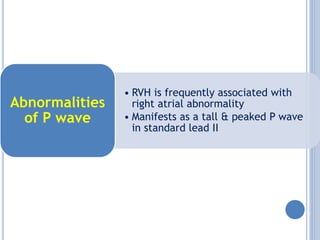 • RVH is frequently associated with
right atrial abnormality
• Manifests as a tall & peaked P wave
in standard lead II
Abnormalities
of P wave
 