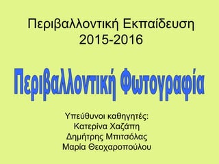 Περιβαλλοντική Εκπαίδευση
2015-2016
Υπεύθυνοι καθηγητές:
Κατερίνα Χαζάπη
Δημήτρης Μπιτσόλας
Μαρία Θεοχαροπούλου
 