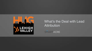 What’s the Deal with Lead
Attribution
HUG
 