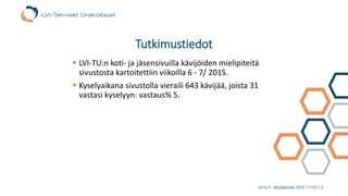 lvi-tu.fi -kävijäkysely 2015 / n=31 / 2
Tutkimustiedot
 LVI-TU:n koti- ja jäsensivuilla kävijöiden mielipiteitä
sivustosta kartoitettiin viikoilla 6 - 7/ 2015.
 Kyselyaikana sivustolla vieraili 643 kävijää, joista 31
vastasi kyselyyn: vastaus% 5.
 